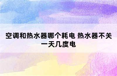 空调和热水器哪个耗电 热水器不关一天几度电